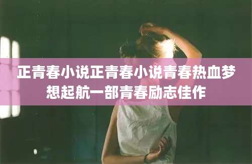 正青春小说正青春小说青春热血梦想起航一部青春励志佳作