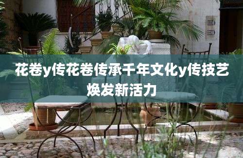 花卷y传花卷传承千年文化y传技艺焕发新活力