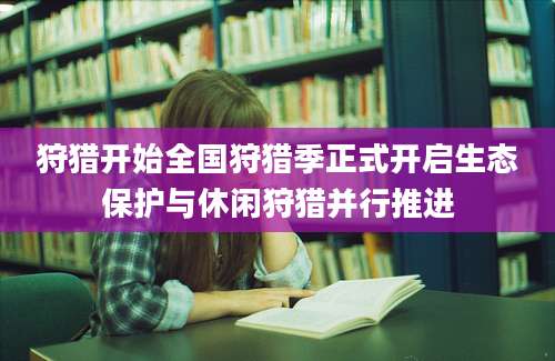 狩猎开始全国狩猎季正式开启生态保护与休闲狩猎并行推进