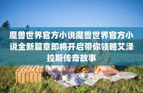 魔兽世界官方小说魔兽世界官方小说全新篇章即将开启带你领略艾泽拉斯传奇故事