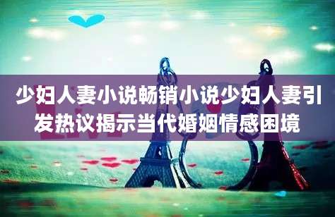 少妇人妻小说畅销小说少妇人妻引发热议揭示当代婚姻情感困境