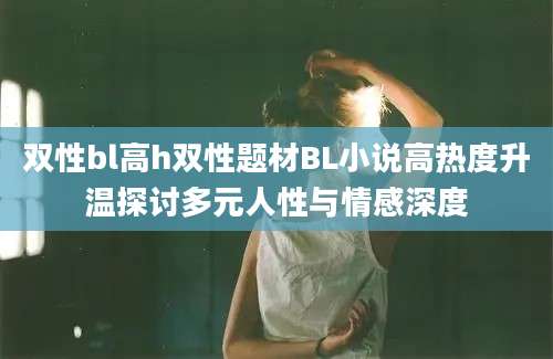 双性bl高h双性题材BL小说高热度升温探讨多元人性与情感深度