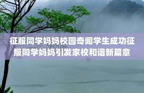 征服同学妈妈校园奇闻学生成功征服同学妈妈引发家校和谐新篇章
