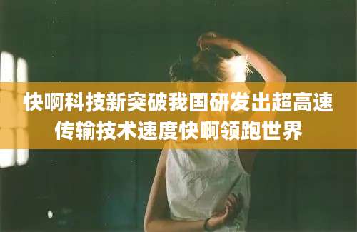 快啊科技新突破我国研发出超高速传输技术速度快啊领跑世界