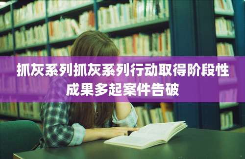 抓灰系列抓灰系列行动取得阶段性成果多起案件告破