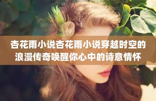 杏花雨小说杏花雨小说穿越时空的浪漫传奇唤醒你心中的诗意情怀