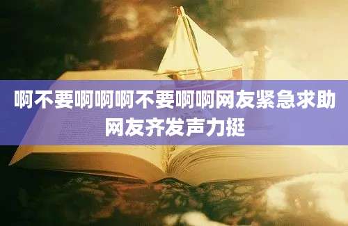 啊不要啊啊啊不要啊啊网友紧急求助网友齐发声力挺