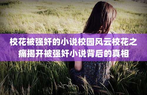 校花被强奸的小说校园风云校花之痛揭开被强奸小说背后的真相