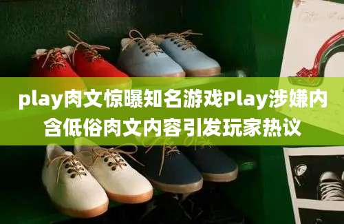play肉文惊曝知名游戏Play涉嫌内含低俗肉文内容引发玩家热议
