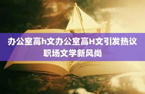 办公室高h文办公室高H文引发热议职场文学新风尚