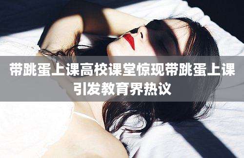 带跳蛋上课高校课堂惊现带跳蛋上课引发教育界热议