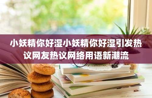 小妖精你好湿小妖精你好湿引发热议网友热议网络用语新潮流