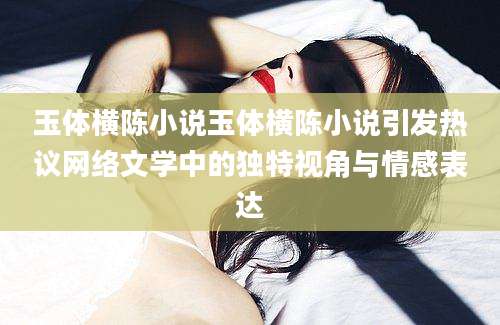 玉体横陈小说玉体横陈小说引发热议网络文学中的独特视角与情感表达
