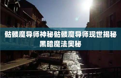 骷髅魔导师神秘骷髅魔导师现世揭秘黑暗魔法奥秘