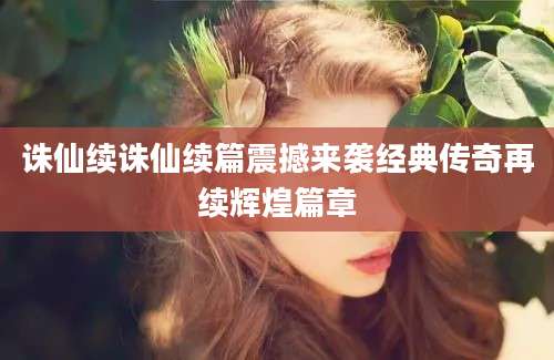 诛仙续诛仙续篇震撼来袭经典传奇再续辉煌篇章