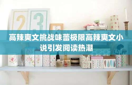 高辣爽文挑战味蕾极限高辣爽文小说引发阅读热潮