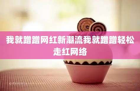 我就蹭蹭网红新潮流我就蹭蹭轻松走红网络