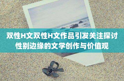 双性H文双性H文作品引发关注探讨性别边缘的文学创作与价值观