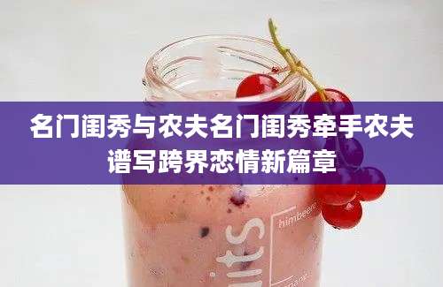 名门闺秀与农夫名门闺秀牵手农夫谱写跨界恋情新篇章