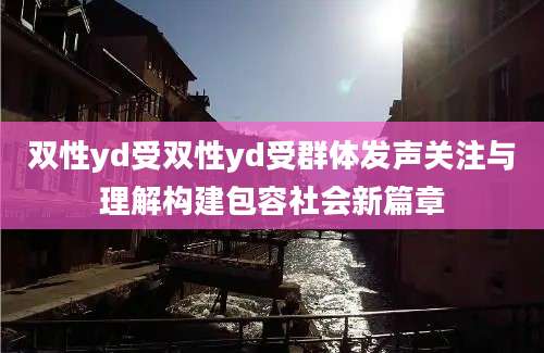 双性yd受双性yd受群体发声关注与理解构建包容社会新篇章