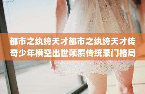 都市之纨绔天才都市之纨绔天才传奇少年横空出世颠覆传统豪门格局