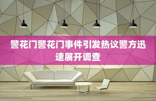 警花门警花门事件引发热议警方迅速展开调查