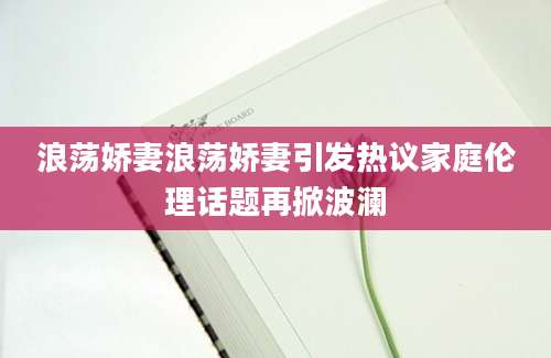 浪荡娇妻浪荡娇妻引发热议家庭伦理话题再掀波澜