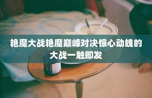 艳魔大战艳魔巅峰对决惊心动魄的大战一触即发