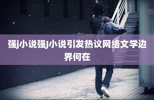 强j小说强J小说引发热议网络文学边界何在