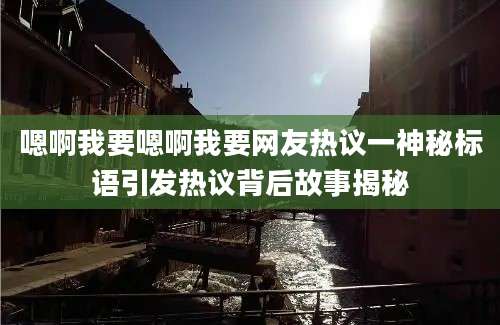 嗯啊我要嗯啊我要网友热议一神秘标语引发热议背后故事揭秘