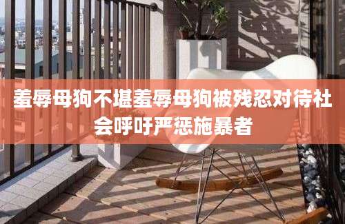 羞辱母狗不堪羞辱母狗被残忍对待社会呼吁严惩施暴者