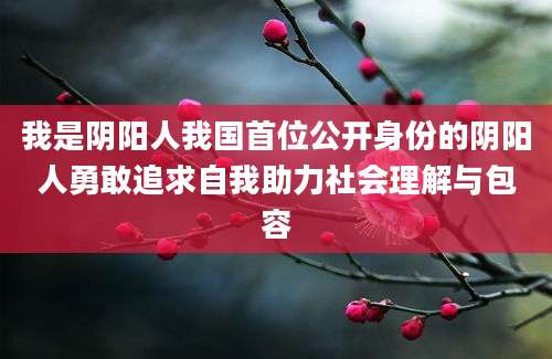 我是阴阳人我国首位公开身份的阴阳人勇敢追求自我助力社会理解与包容