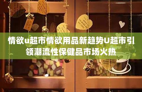 情欲u超市情欲用品新趋势U超市引领潮流性保健品市场火热