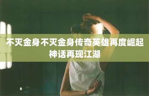 不灭金身不灭金身传奇英雄再度崛起神话再现江湖