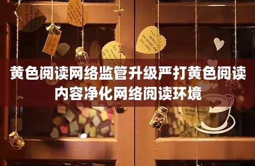 黄色阅读网络监管升级严打黄色阅读内容净化网络阅读环境