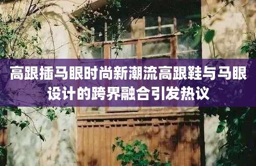 高跟插马眼时尚新潮流高跟鞋与马眼设计的跨界融合引发热议