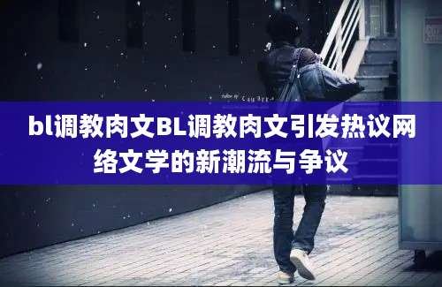 bl调教肉文BL调教肉文引发热议网络文学的新潮流与争议