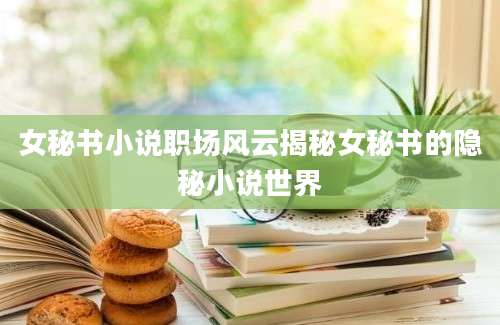 女秘书小说职场风云揭秘女秘书的隐秘小说世界