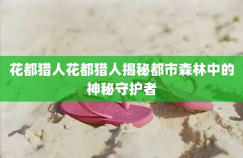 花都猎人花都猎人揭秘都市森林中的神秘守护者