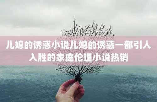 儿媳的诱惑小说儿媳的诱惑一部引人入胜的家庭伦理小说热销