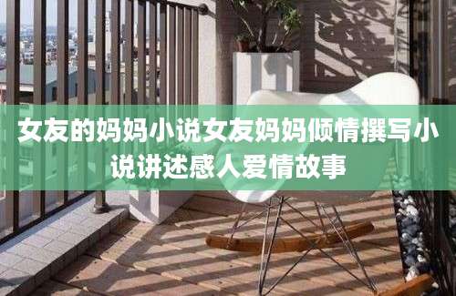 女友的妈妈小说女友妈妈倾情撰写小说讲述感人爱情故事
