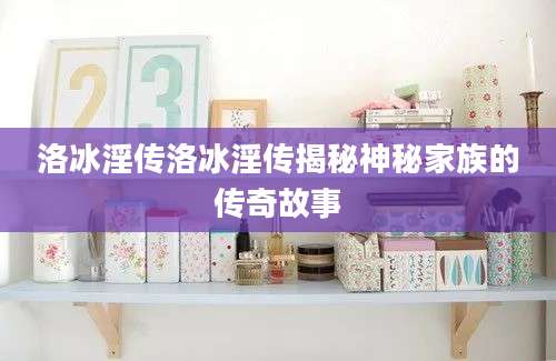 洛冰淫传洛冰淫传揭秘神秘家族的传奇故事