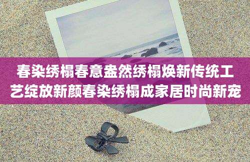 春染绣榻春意盎然绣榻焕新传统工艺绽放新颜春染绣榻成家居时尚新宠