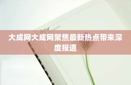 大成网大成网聚焦最新热点带来深度报道