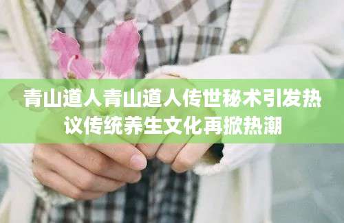 青山道人青山道人传世秘术引发热议传统养生文化再掀热潮