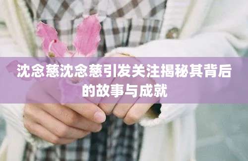 沈念慈沈念慈引发关注揭秘其背后的故事与成就