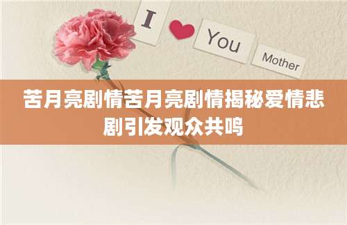 苦月亮剧情苦月亮剧情揭秘爱情悲剧引发观众共鸣