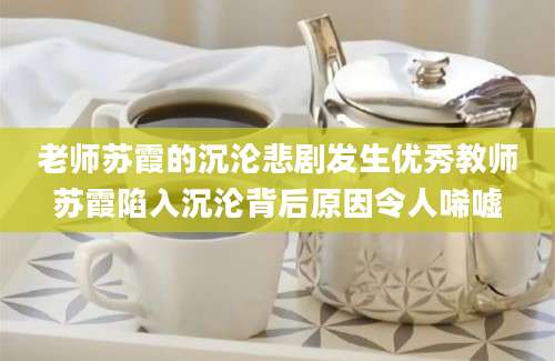 老师苏霞的沉沦悲剧发生优秀教师苏霞陷入沉沦背后原因令人唏嘘