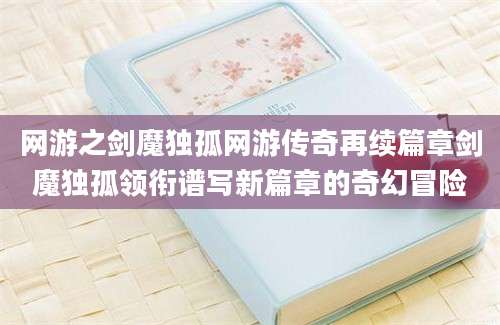网游之剑魔独孤网游传奇再续篇章剑魔独孤领衔谱写新篇章的奇幻冒险