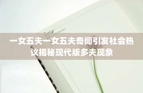 一女五夫一女五夫奇闻引发社会热议揭秘现代版多夫现象